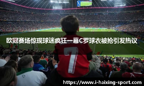 欧冠赛场惊现球迷疯狂一幕C罗球衣被抢引发热议