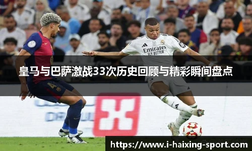 皇马与巴萨激战33次历史回顾与精彩瞬间盘点